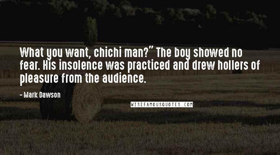 Mark Dawson Quotes: What you want, chichi man?" The boy showed no fear. His insolence was practiced and drew hollers of pleasure from the audience.