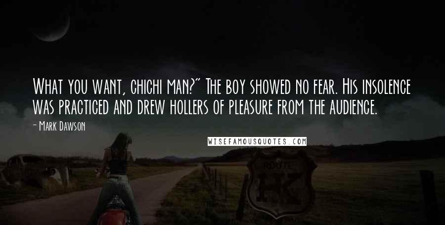 Mark Dawson Quotes: What you want, chichi man?" The boy showed no fear. His insolence was practiced and drew hollers of pleasure from the audience.