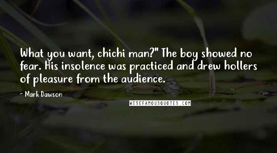 Mark Dawson Quotes: What you want, chichi man?" The boy showed no fear. His insolence was practiced and drew hollers of pleasure from the audience.