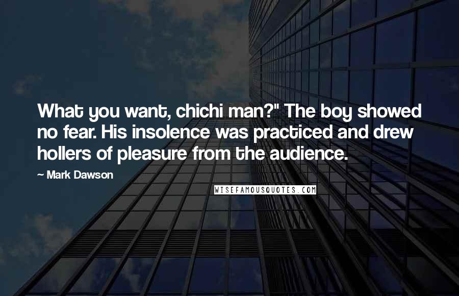 Mark Dawson Quotes: What you want, chichi man?" The boy showed no fear. His insolence was practiced and drew hollers of pleasure from the audience.