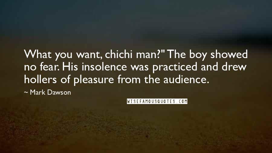 Mark Dawson Quotes: What you want, chichi man?" The boy showed no fear. His insolence was practiced and drew hollers of pleasure from the audience.