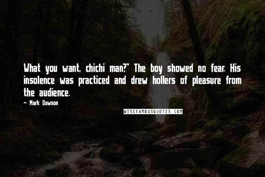 Mark Dawson Quotes: What you want, chichi man?" The boy showed no fear. His insolence was practiced and drew hollers of pleasure from the audience.