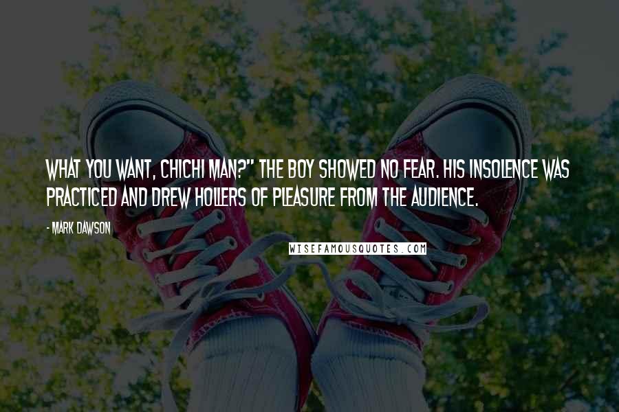 Mark Dawson Quotes: What you want, chichi man?" The boy showed no fear. His insolence was practiced and drew hollers of pleasure from the audience.