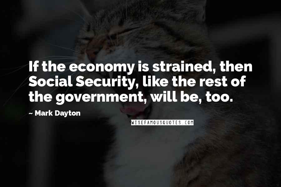 Mark Dayton Quotes: If the economy is strained, then Social Security, like the rest of the government, will be, too.