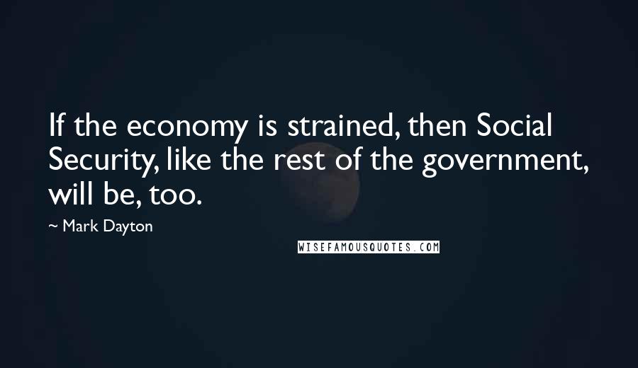 Mark Dayton Quotes: If the economy is strained, then Social Security, like the rest of the government, will be, too.