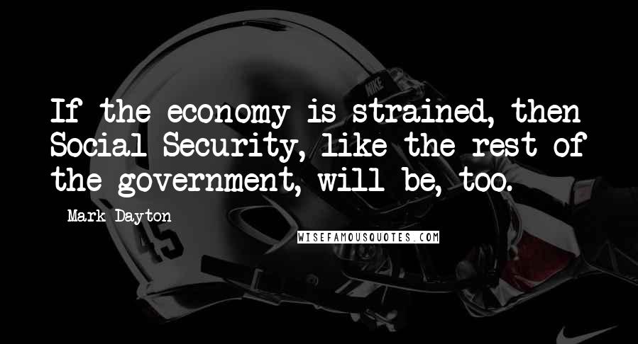 Mark Dayton Quotes: If the economy is strained, then Social Security, like the rest of the government, will be, too.