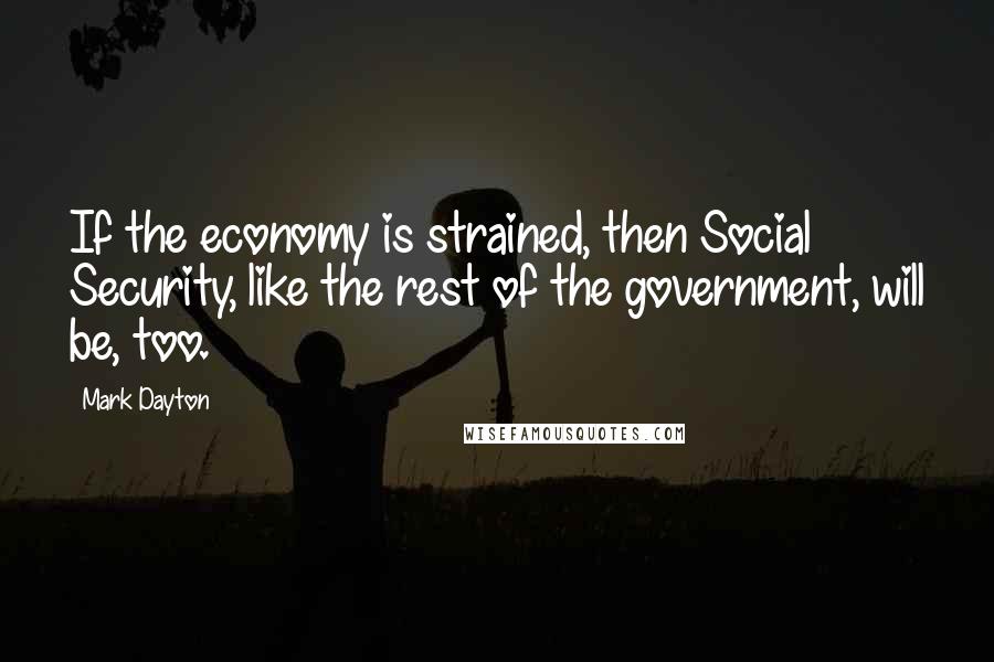 Mark Dayton Quotes: If the economy is strained, then Social Security, like the rest of the government, will be, too.