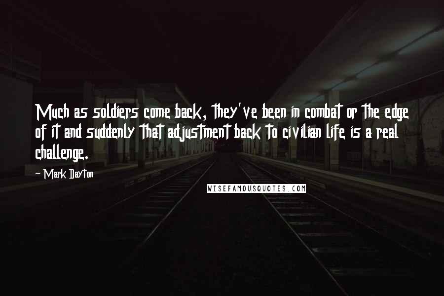 Mark Dayton Quotes: Much as soldiers come back, they've been in combat or the edge of it and suddenly that adjustment back to civilian life is a real challenge.