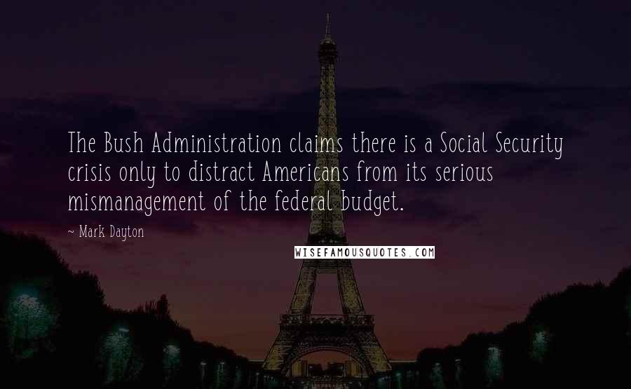 Mark Dayton Quotes: The Bush Administration claims there is a Social Security crisis only to distract Americans from its serious mismanagement of the federal budget.