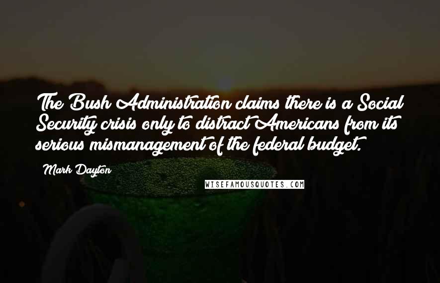 Mark Dayton Quotes: The Bush Administration claims there is a Social Security crisis only to distract Americans from its serious mismanagement of the federal budget.