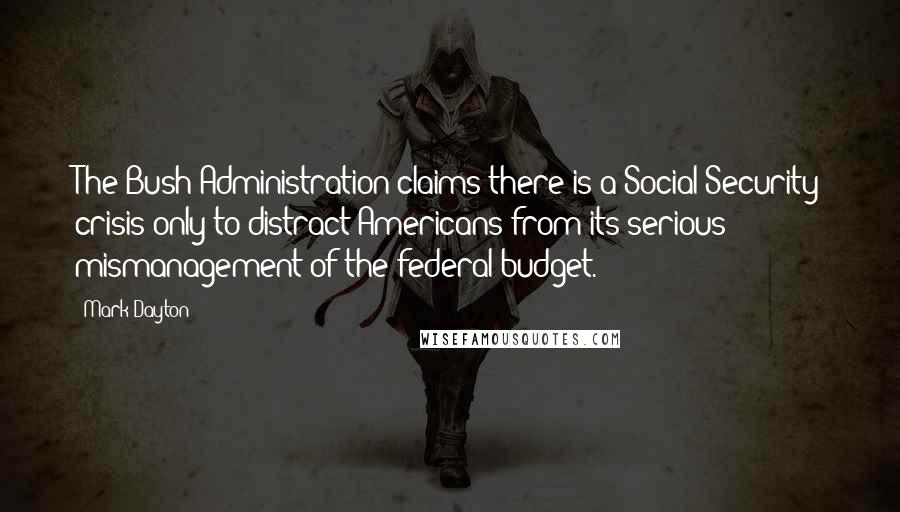 Mark Dayton Quotes: The Bush Administration claims there is a Social Security crisis only to distract Americans from its serious mismanagement of the federal budget.