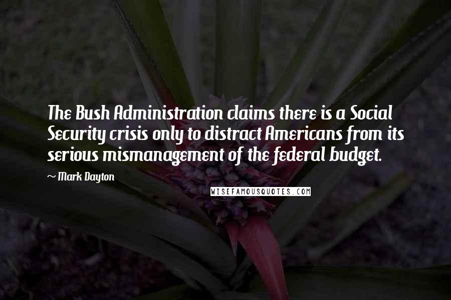 Mark Dayton Quotes: The Bush Administration claims there is a Social Security crisis only to distract Americans from its serious mismanagement of the federal budget.