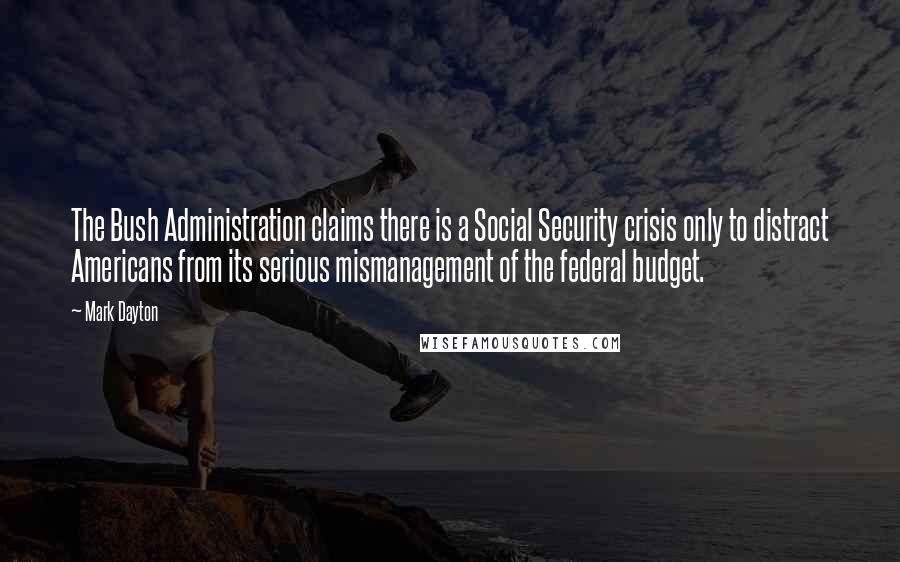 Mark Dayton Quotes: The Bush Administration claims there is a Social Security crisis only to distract Americans from its serious mismanagement of the federal budget.