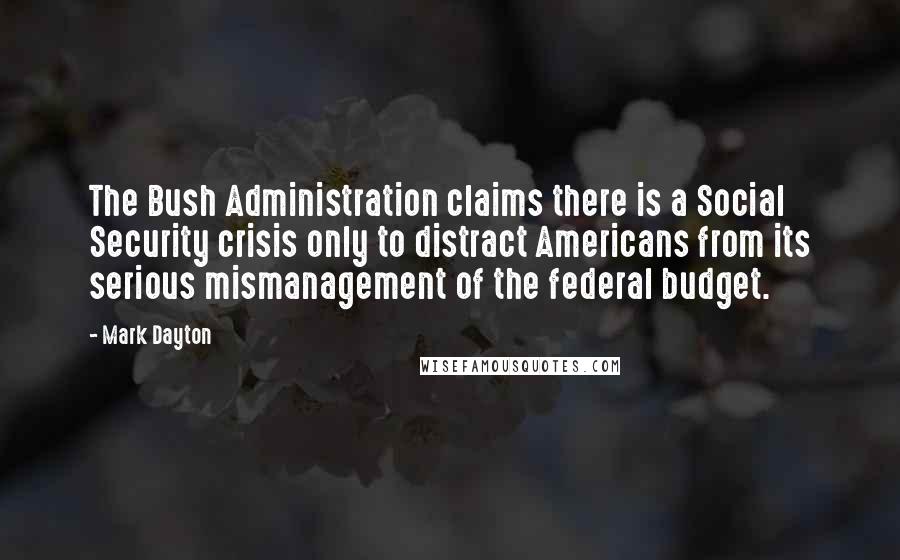 Mark Dayton Quotes: The Bush Administration claims there is a Social Security crisis only to distract Americans from its serious mismanagement of the federal budget.