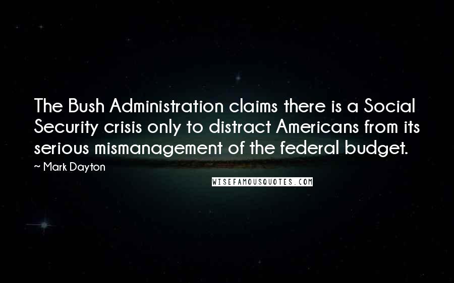 Mark Dayton Quotes: The Bush Administration claims there is a Social Security crisis only to distract Americans from its serious mismanagement of the federal budget.