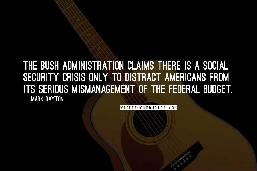 Mark Dayton Quotes: The Bush Administration claims there is a Social Security crisis only to distract Americans from its serious mismanagement of the federal budget.