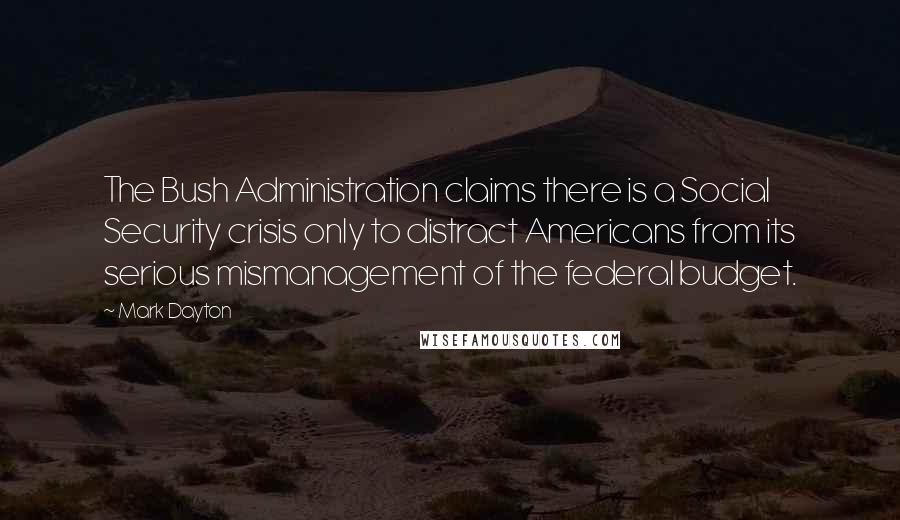 Mark Dayton Quotes: The Bush Administration claims there is a Social Security crisis only to distract Americans from its serious mismanagement of the federal budget.