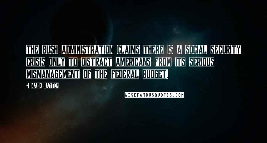 Mark Dayton Quotes: The Bush Administration claims there is a Social Security crisis only to distract Americans from its serious mismanagement of the federal budget.