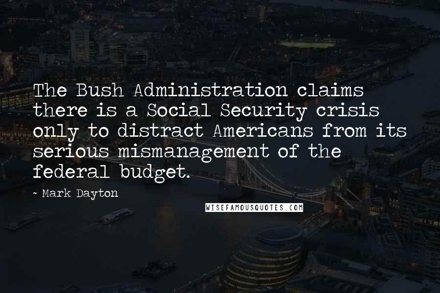 Mark Dayton Quotes: The Bush Administration claims there is a Social Security crisis only to distract Americans from its serious mismanagement of the federal budget.