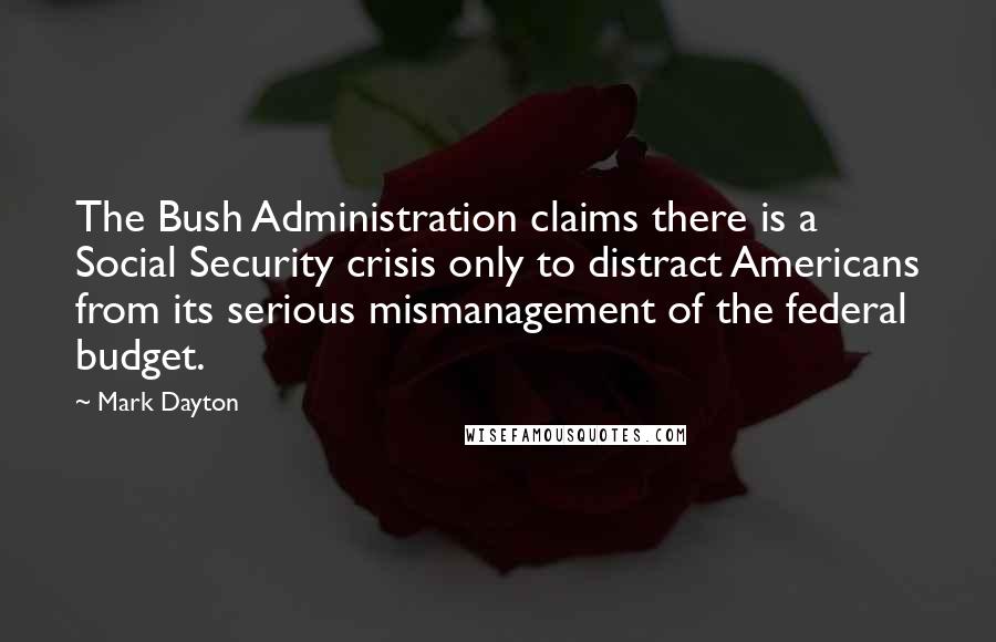 Mark Dayton Quotes: The Bush Administration claims there is a Social Security crisis only to distract Americans from its serious mismanagement of the federal budget.