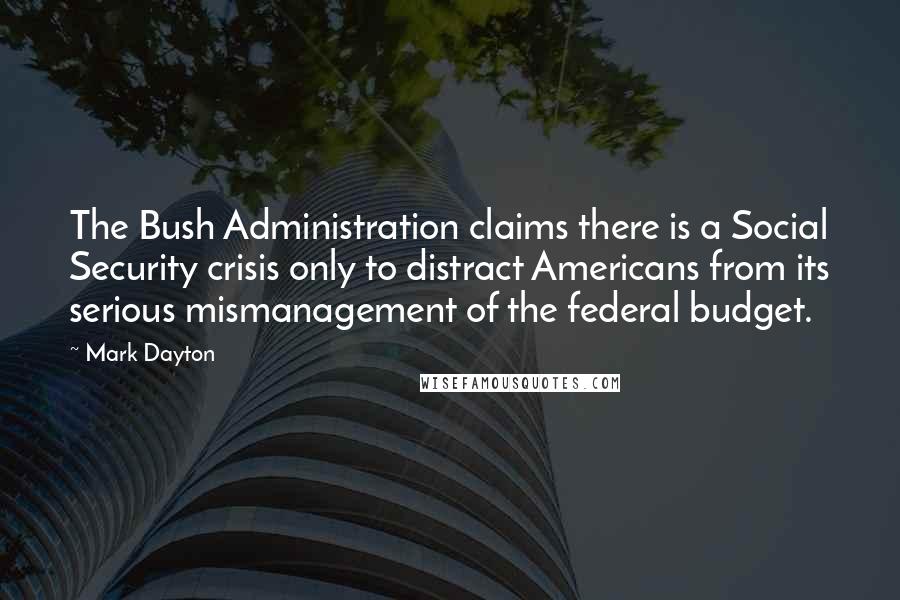 Mark Dayton Quotes: The Bush Administration claims there is a Social Security crisis only to distract Americans from its serious mismanagement of the federal budget.