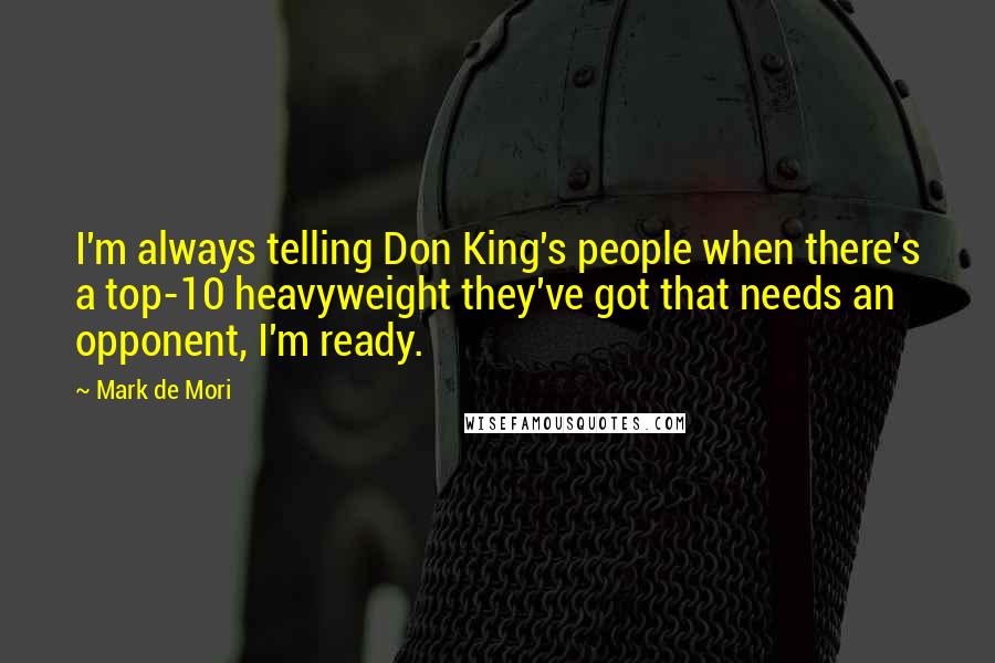 Mark De Mori Quotes: I'm always telling Don King's people when there's a top-10 heavyweight they've got that needs an opponent, I'm ready.