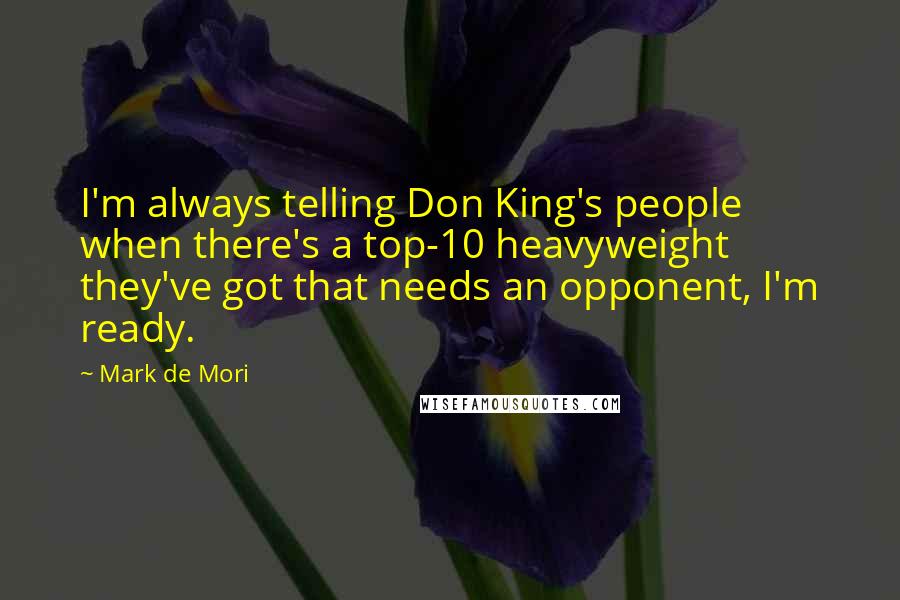 Mark De Mori Quotes: I'm always telling Don King's people when there's a top-10 heavyweight they've got that needs an opponent, I'm ready.