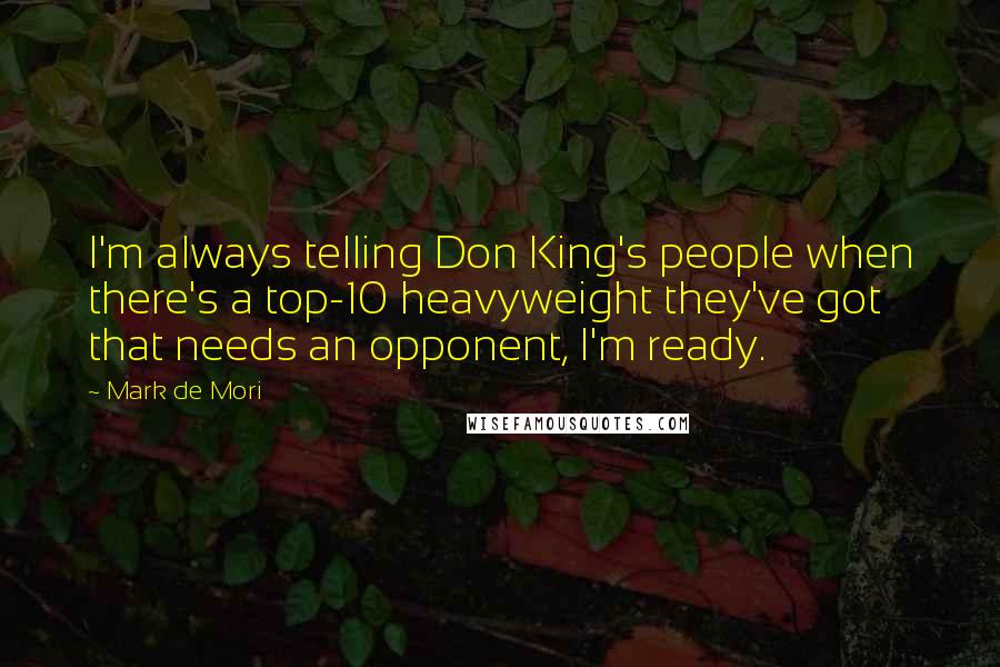 Mark De Mori Quotes: I'm always telling Don King's people when there's a top-10 heavyweight they've got that needs an opponent, I'm ready.