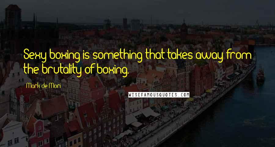 Mark De Mori Quotes: Sexy boxing is something that takes away from the brutality of boxing.