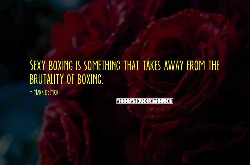 Mark De Mori Quotes: Sexy boxing is something that takes away from the brutality of boxing.