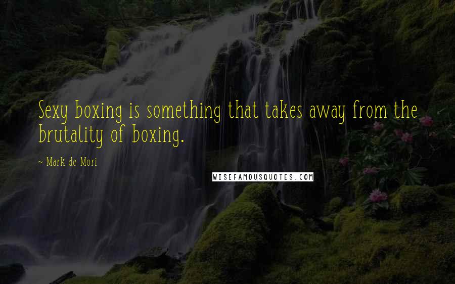 Mark De Mori Quotes: Sexy boxing is something that takes away from the brutality of boxing.