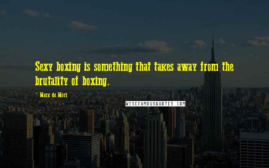 Mark De Mori Quotes: Sexy boxing is something that takes away from the brutality of boxing.