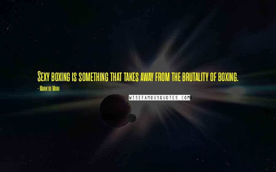 Mark De Mori Quotes: Sexy boxing is something that takes away from the brutality of boxing.