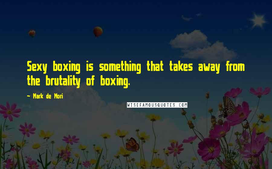 Mark De Mori Quotes: Sexy boxing is something that takes away from the brutality of boxing.