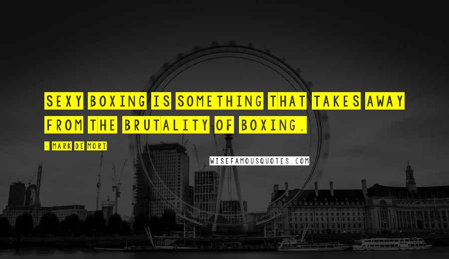 Mark De Mori Quotes: Sexy boxing is something that takes away from the brutality of boxing.