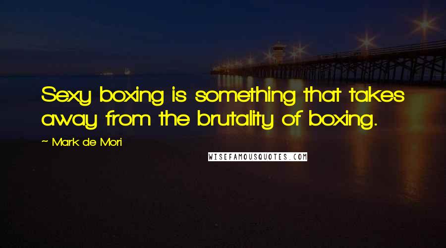 Mark De Mori Quotes: Sexy boxing is something that takes away from the brutality of boxing.