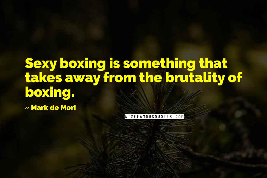 Mark De Mori Quotes: Sexy boxing is something that takes away from the brutality of boxing.