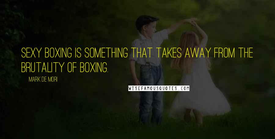 Mark De Mori Quotes: Sexy boxing is something that takes away from the brutality of boxing.