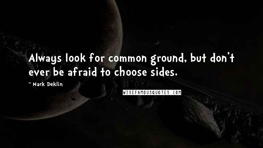 Mark Deklin Quotes: Always look for common ground, but don't ever be afraid to choose sides.