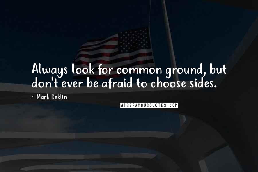 Mark Deklin Quotes: Always look for common ground, but don't ever be afraid to choose sides.