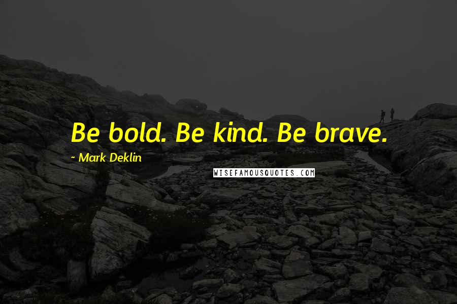 Mark Deklin Quotes: Be bold. Be kind. Be brave.