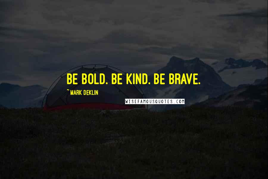 Mark Deklin Quotes: Be bold. Be kind. Be brave.