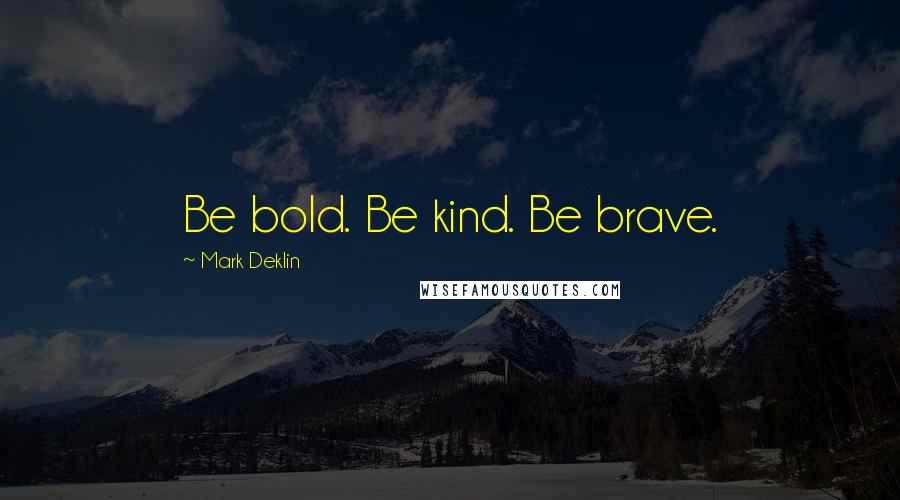Mark Deklin Quotes: Be bold. Be kind. Be brave.