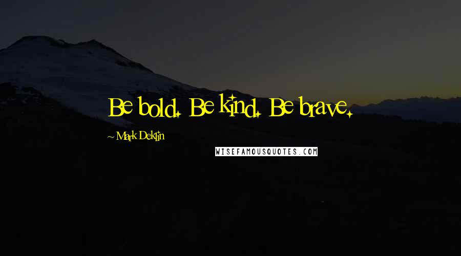 Mark Deklin Quotes: Be bold. Be kind. Be brave.
