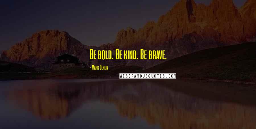 Mark Deklin Quotes: Be bold. Be kind. Be brave.