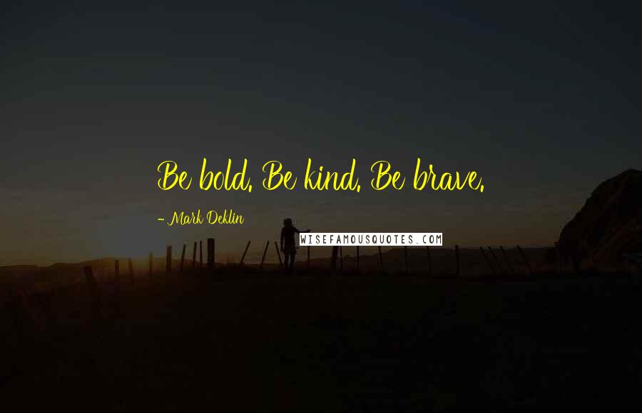 Mark Deklin Quotes: Be bold. Be kind. Be brave.