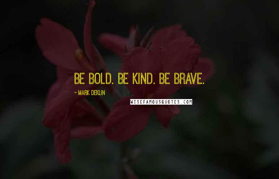 Mark Deklin Quotes: Be bold. Be kind. Be brave.