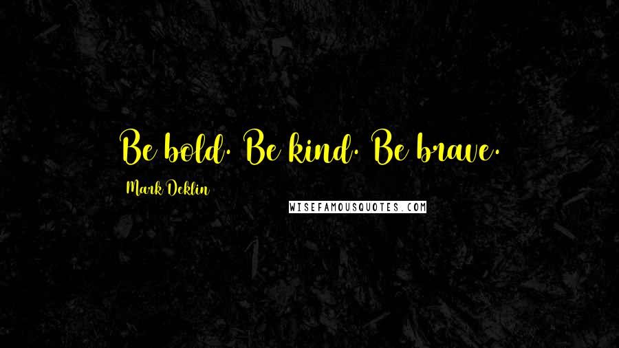 Mark Deklin Quotes: Be bold. Be kind. Be brave.