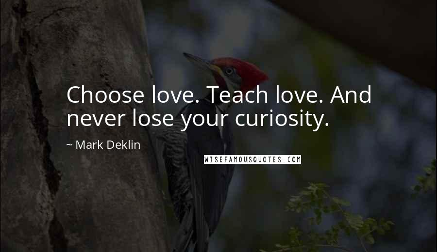 Mark Deklin Quotes: Choose love. Teach love. And never lose your curiosity.