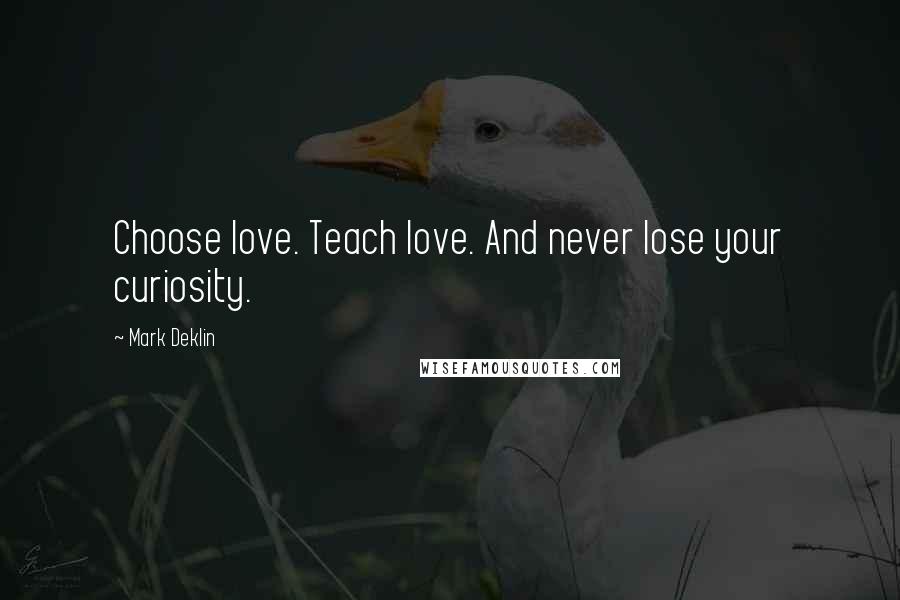 Mark Deklin Quotes: Choose love. Teach love. And never lose your curiosity.